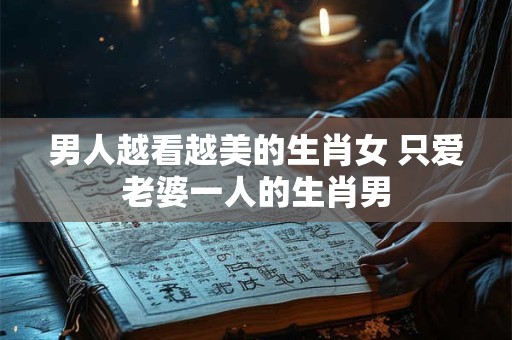 男人越看越美的生肖女 只爱老婆一人的生肖男