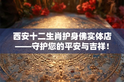 西安十二生肖护身佛实体店——守护您的平安与吉祥！