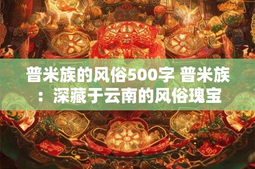 普米族的风俗500字 普米族：深藏于云南的风俗瑰宝