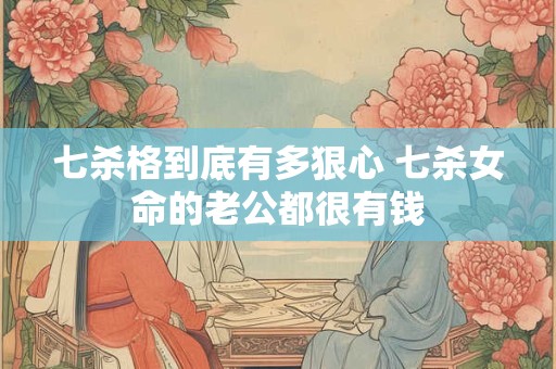 七杀格到底有多狠心 七杀女命的老公都很有钱