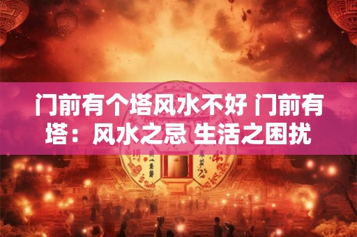 门前有个塔风水不好 门前有塔：风水之忌 生活之困扰