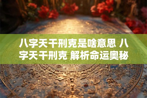 八字天干刑克是啥意思 八字天干刑克 解析命运奥秘！