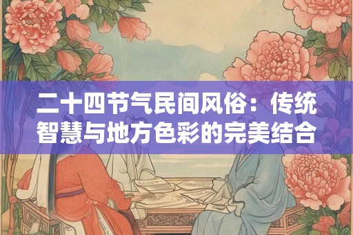 二十四节气民间风俗：传统智慧与地方色彩的完美结合！