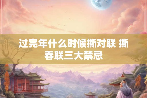 过完年什么时候撕对联 撕春联三大禁忌