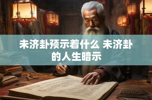 未济卦预示着什么 未济卦的人生暗示