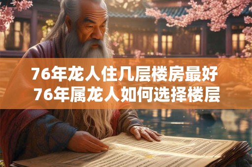 76年龙人住几层楼房最好 76年属龙人如何选择楼层