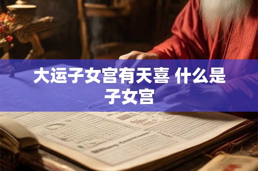 大运子女宫有天喜 什么是子女宫