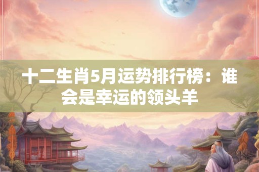 十二生肖5月运势排行榜：谁会是幸运的领头羊