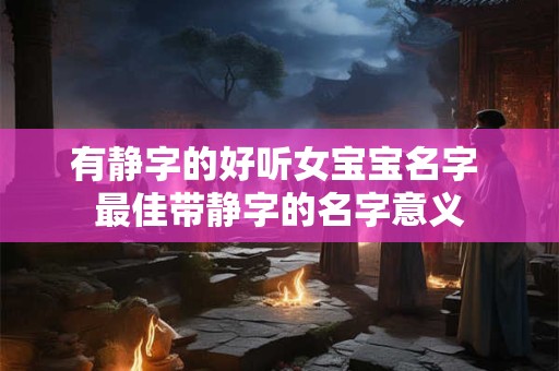 有静字的好听女宝宝名字 最佳带静字的名字意义