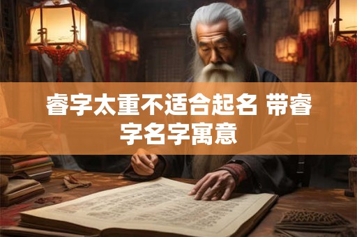 睿字太重不适合起名 带睿字名字寓意