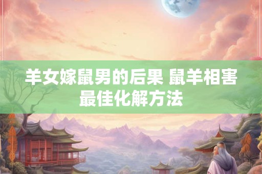 羊女嫁鼠男的后果 鼠羊相害最佳化解方法