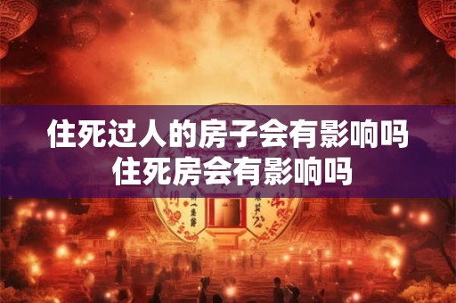 住死过人的房子会有影响吗 住死房会有影响吗