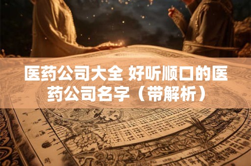 医药公司大全 好听顺口的医药公司名字（带解析）