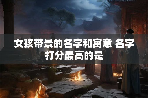 女孩带景的名字和寓意 名字打分最高的是