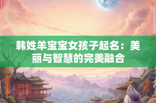 韩姓羊宝宝女孩子起名：美丽与智慧的完美融合