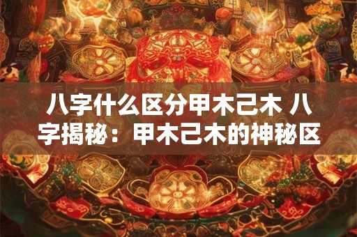 八字什么区分甲木己木 八字揭秘：甲木己木的神秘区分
