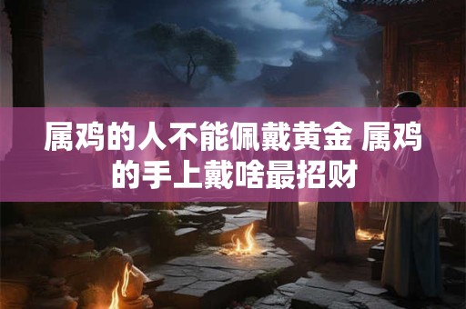 属鸡的人不能佩戴黄金 属鸡的手上戴啥最招财