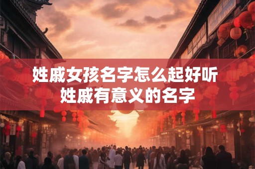 姓戚女孩名字怎么起好听 姓戚有意义的名字