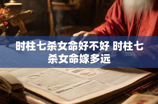 时柱七杀女命好不好 时柱七杀女命嫁多远
