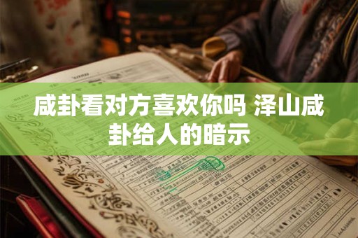 咸卦看对方喜欢你吗 泽山咸卦给人的暗示
