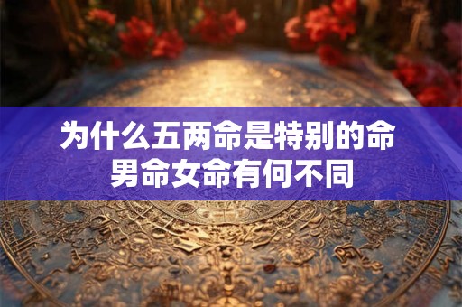 详细阅读:为什么五两命是特别的命 男命女命有何不同 为什么五两命是特别的命 男命女命有何不同