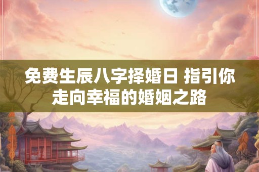 免费生辰八字择婚日 指引你走向幸福的婚姻之路 免费生辰八字择婚日 指引你走向幸福的婚姻之路
