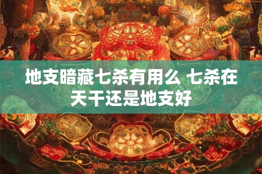 地支暗藏七杀有用么 七杀在天干还是地支好