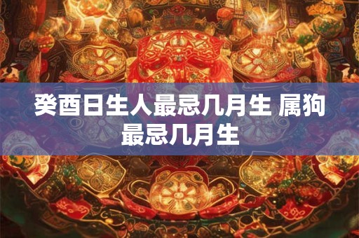 癸酉日生人最忌几月生 属狗最忌几月生
