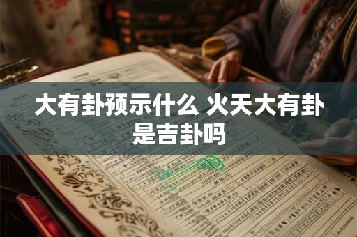 大有卦预示什么 火天大有卦是吉卦吗