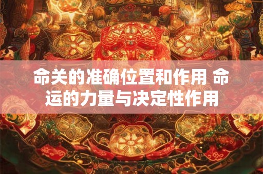 命关的准确位置和作用 命运的力量与决定性作用