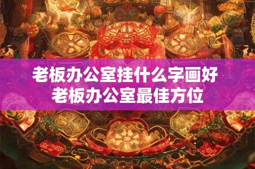老板办公室挂什么字画好 老板办公室最佳方位
