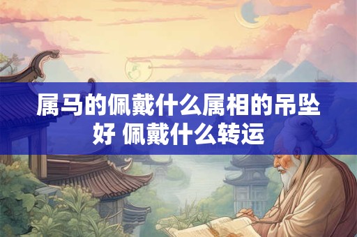 属马的佩戴什么属相的吊坠好 佩戴什么转运
