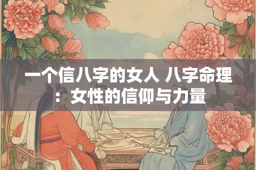 一个信八字的女人 八字命理：女性的信仰与力量