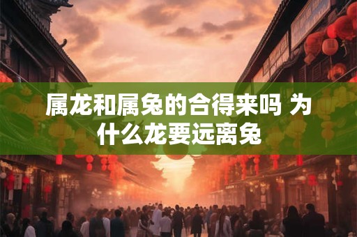 属龙和属兔的合得来吗 为什么龙要远离兔
