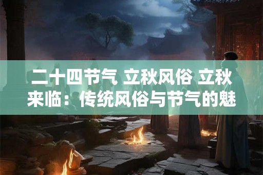 二十四节气 立秋风俗 立秋来临：传统风俗与节气的魅力