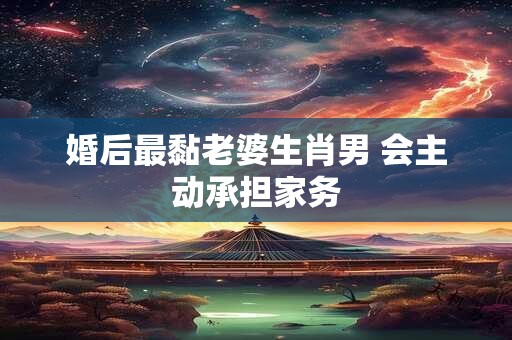婚后最黏老婆生肖男 会主动承担家务