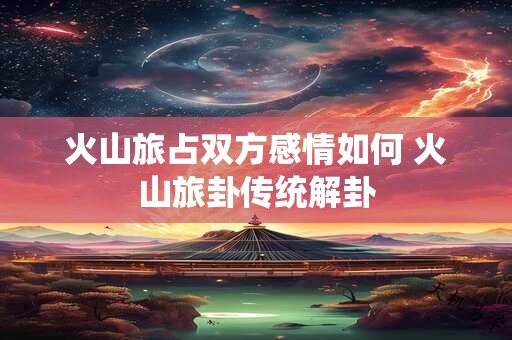 火山旅占双方感情如何 火山旅卦传统解卦
