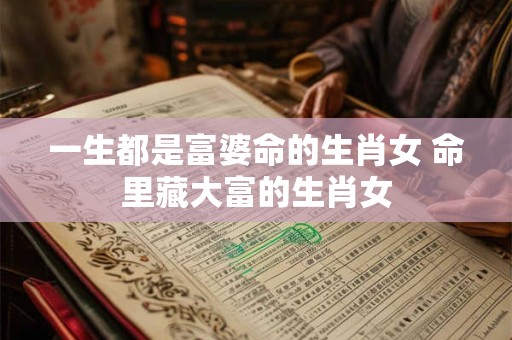 一生都是富婆命的生肖女 命里藏大富的生肖女