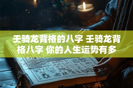 壬骑龙背格的八字 壬骑龙背格八字 你的人生运势有多旺