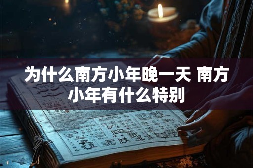 为什么南方小年晚一天 南方小年有什么特别