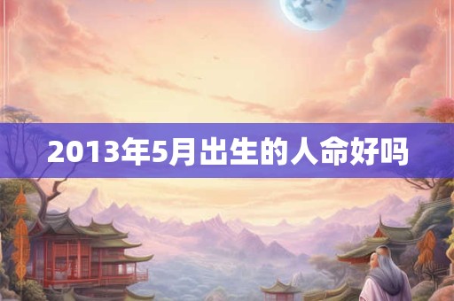 2013年5月出生的人命好吗