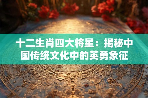 十二生肖四大将星：揭秘中国传统文化中的英勇象征