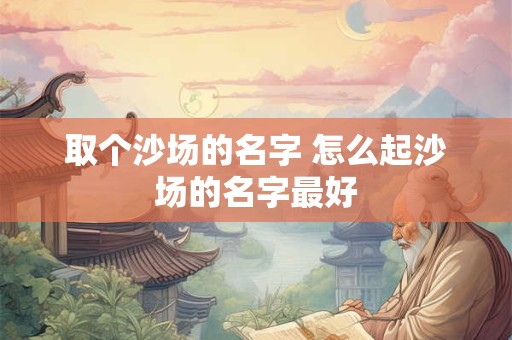 取个沙场的名字 怎么起沙场的名字最好