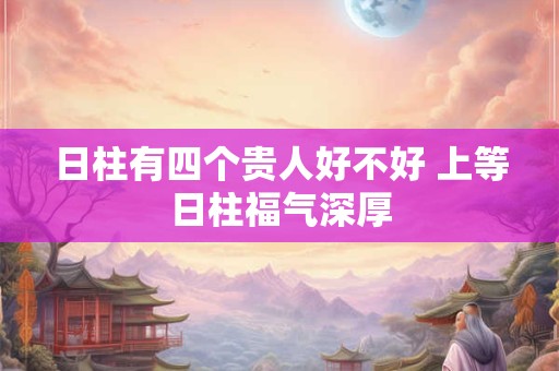 日柱有四个贵人好不好 上等日柱福气深厚