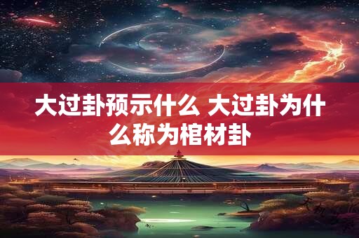 大过卦预示什么 大过卦为什么称为棺材卦