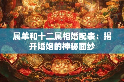 属羊和十二属相婚配表：揭开婚姻的神秘面纱
