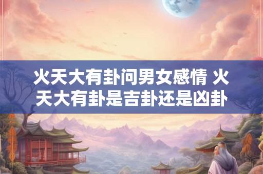 火天大有卦问男女感情 火天大有卦是吉卦还是凶卦