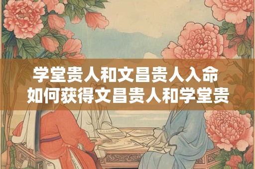 学堂贵人和文昌贵人入命 如何获得文昌贵人和学堂贵人之助