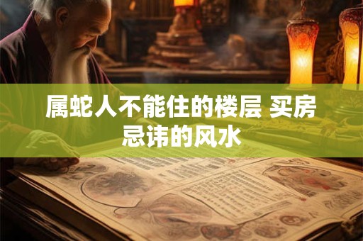 属蛇人不能住的楼层 买房忌讳的风水