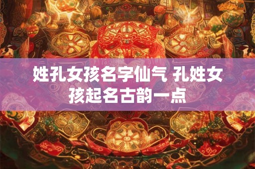 姓孔女孩名字仙气 孔姓女孩起名古韵一点